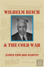Wilhelm Reich And The Cold War: The True Story Of How A Communist Spy Team, Government Hoodlums And Sick Psychiatrists Destroyed Sexual Science And Co