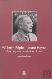 Wilhelm Ropke, L'Autre Hayek : Aux Origines Du Néoliberalisme