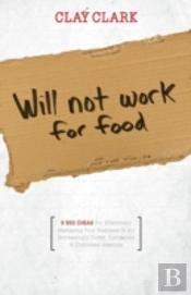 Will Not Work For Food - 9 Big Ideas For Effectively Managing Your Business In An Increasingly Dumb, Distracted & Dishonest America