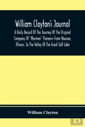 William Clayton'S Journal; A Daily Record Of The Journey Of The Original Company Of 'Mormon' Pioneers From Nauvoo, Illinois, To The Valley Of The Great Salt Lake