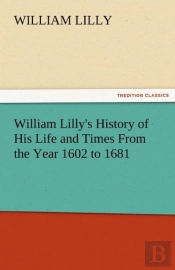 William Lilly'S History Of His Life And Times From The Year 1602 To 1681