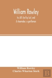 William Rowley, His All'S Lost By Lust, And A Shoemaker, A Gentleman; With An Introduction On Rowley'S Place In The Drama