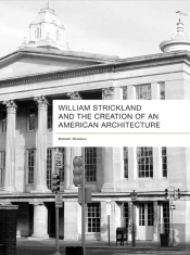 William Strickland And The Creation Of An American Architecture