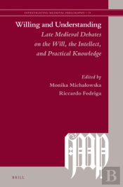 Willing And Understanding: Late Medieval Debates On The Will, The Intellect, And Practical Knowledge