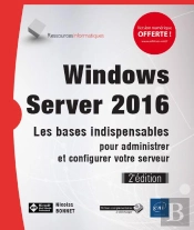 Windows Server 2016 - Les Bases Indispensables Pour Administrer Et Configurer Votre Serveur (2e Edit