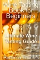 Wine Tasting Book For Beginners: Ultimate Wine Tasting Guide