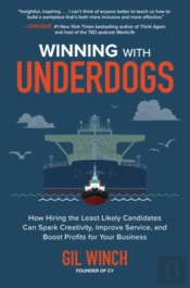 Winning With Underdogs: How Hiring The Least Likely Candidates Can Spark Creativity, Improve Service, And Boost Profits For Your Business