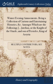 Winter Evening Amusements. Being A Collection Of Curious And Entertaining Histories, &C. Amongst Which Are The Following; (...)Ntelion, Or The Knight Of The Oracle, And Son Of Persicles, King Of Assyr