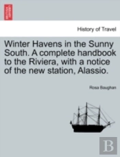 Winter Havens In The Sunny South. A Complete Handbook To The Riviera, With A Notice Of The New Station, Alassio.