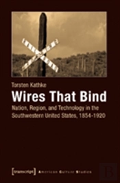 Wires That Bind Â€“ Nation, Region, And Technology In The Southwestern United States, 1854â€“1920