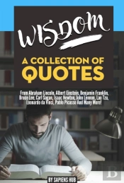 Wisdom: A Collection Of Quotes From Abraham Lincoln, Albert Einstein, Benjamin Franklin, Bruce Lee, Carl Sagan, Isaac Newton, John Lennon, Lao Tzu, Leonardo Da Vinci, Pablo Picasso And Many More!