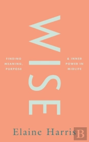 Wise: Finding Meaning, Purpose And Inner Power In Midlife