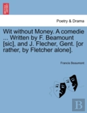 Wit Without Money. A Comedie ... Written By F. Beamount (Sic), And J. Flecher, Gent. (Or Rather, By Fletcher Alone).