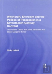 Witchcraft, Exorcism And The Politics Of Possession In A Seventeenth-Century Convent