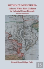 Without Indentures: Index To White Slave Children In Colonial Court Records (Maryland And Virginia)
