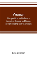 Woman ; Her Position And Influence In Ancient Greece And Rome, And Among The Early Christians