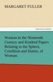 Woman In The Ninteenth Century And Kindred Papers Relating To The Sphere, Condition And Duties, Of Woman.