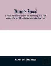 Woman'S Record; Or, Sketches Of All Distinguished Women, From 'The Beginning' Till A.D. 1850. Arranged In Four Eras. With Selections From Female Writers Of Every Age
