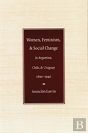 Women, Feminism, And Social Change In Argentina, Chile, And Uruguay, 1890â€“1940