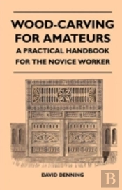 Wood-Carving For Amateurs - A Practical Handbook For The Novice Worker