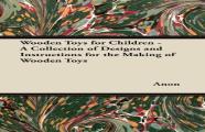 Wooden Toys For Children - A Collection Of Designs And Instructions For The Making Of Wooden Toys