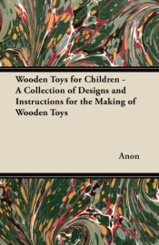 Wooden Toys For Children - A Collection Of Designs And Instructions For The Making Of Wooden Toys