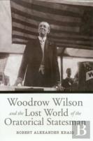 Woodrow Wilson And The Lost World Of The Oratorical Statesman