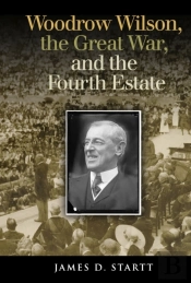 Woodrow Wilson, The Great War, And The Fourth Estate