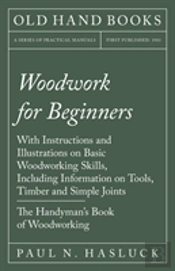 Woodwork For Beginners - With Instructions And Illustrations On Basic Woodworking Skills, Including Information On Tools, Timber And Simple Joints - The Handyman'S Book Of Woodworking