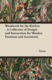 Woodwork For The Kitchen - A Collection Of Designs And Instructions For Wooden Furniture And Accessories