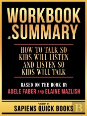 Workbook & Summary - How To Talk So Kids Will Listen And Listen So Kids Will Talk - Based On The Book By Adele Faber And Elaine Mazlish