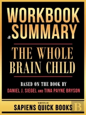 Workbook & Summary - The Whole Brain Child - Based On The Book By Daniel J. Siegel And Tina Payne Bryson