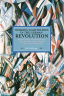 Working Class Politics In The German Revolution (Historical Materialsim, Volume 77)