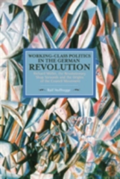 Working Class Politics In The German Revolution (Historical Materialsim, Volume 77)