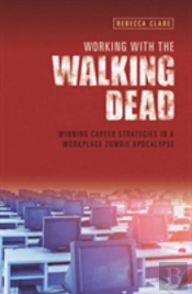 Working With The Walking Dead: Winning Career Strategies In A Workplace Zombie Apocalypse