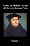 Works Of Martin Luther, Volume 1. (Luther'S Prefaces To His Works, The Ninety-Five Theses (Together With Related Letters), Treatise On The Holy Sacrament Of Baptism, A Discussion Of Confession, The Fo