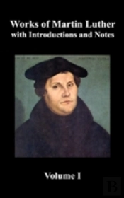 Works Of Martin Luther, Volume 1. (Luther'S Prefaces To His Works, The Ninety-Five Theses (Together With Related Letters), Treatise On The Holy Sacrament Of Baptism, A Discussion Of Confession, The Fo