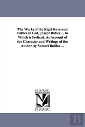 Works Of The Right Reverend Father In God, Joseph Butler ... To Which Is Prefixed, An Account Of The Character And Writings Of The Author. By Samuel Halifax ...