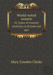 World-Noted Women Or, Types Of Womanly Attributes Of All Lands And Ages
