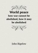 World Peace How War Cannot Be Abolished, How It May Be Abolished