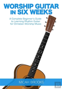 Bertrand.pt - Worship Guitar In Six Weeks: A Complete Beginner'S Guide To Learning Rhythm Guitar For Christian Worship Music