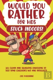 Would You Rather...For Kids Stuck Indoors! 365 Clean And Hilarious Questions To Test Your Children'S Wit And Intellect!