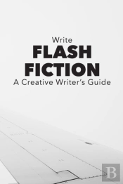 Write Flash Fiction A Creative Writer'S Guide