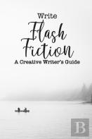 Write Flash Fiction A Creative Writer'S Guide