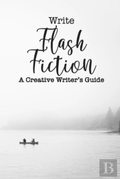 Write Flash Fiction A Creative Writer'S Guide