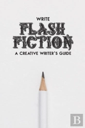 Write Flash Fiction A Creative Writer'S Guide