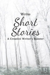 Write Short Stories A Creative Writer'S Booster