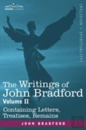 Writings Of John Bradford, Vol. Ii - Containing Letters, Treatises, Remains