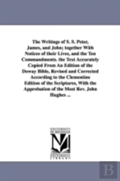 Writings of S. S. Peter, James, and John; Together with Notices of Their Lives, and the Ten Commandments. the Text Accurately Copied from an Edition of the Doway Bible, Revised and Corrected According