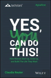 Yes, You Can Do This! How Women Start Up, Scale Up, And Build The Life They Want
